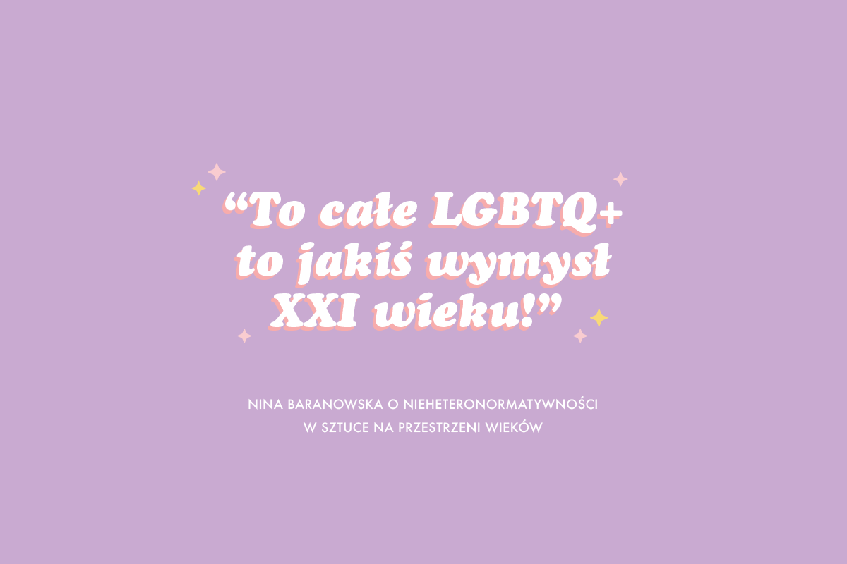 "TO CAŁE LGBTQ+ TO JAKIŚ WYMYSŁ XXI WIEKU" - O NIEHETERONORMATYWNOŚCI W SZTUCE